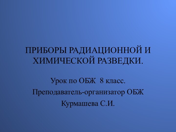 ПРИБОРЫ РАДИАЦИОННОЙ И ХИМИЧЕСКОЙ РАЗВЕДКИ.Урок по ОБЖ 8 класс.Преподаватель-организатор ОБЖКурмашева С.И.