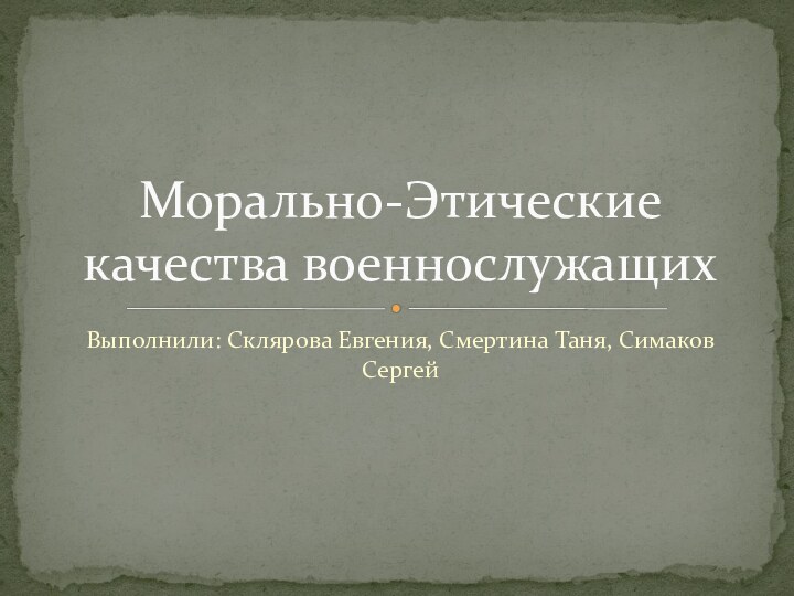 Выполнили: Склярова Евгения, Смертина Таня, Симаков СергейМорально-Этические качества военнослужащих