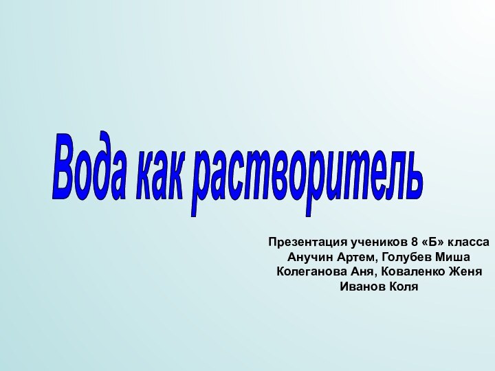 Вода как растворительПрезентация учеников 8 «Б» классаАнучин Артем, Голубев МишаКолеганова Аня, Коваленко ЖеняИванов Коля