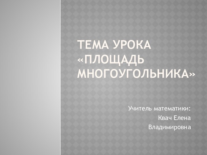 Тема урока  «площадь многоугольника»Учитель математики:Квач ЕленаВладимировна