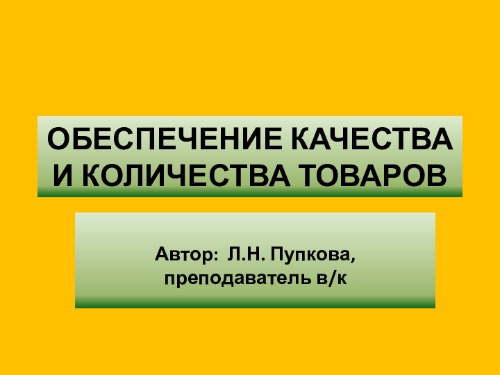 ОБЕСПЕЧЕНИЕ КАЧЕСТВА И КОЛИЧЕСТВА ТОВАРОВАвтор: Л.Н. Пупкова, преподаватель в/к