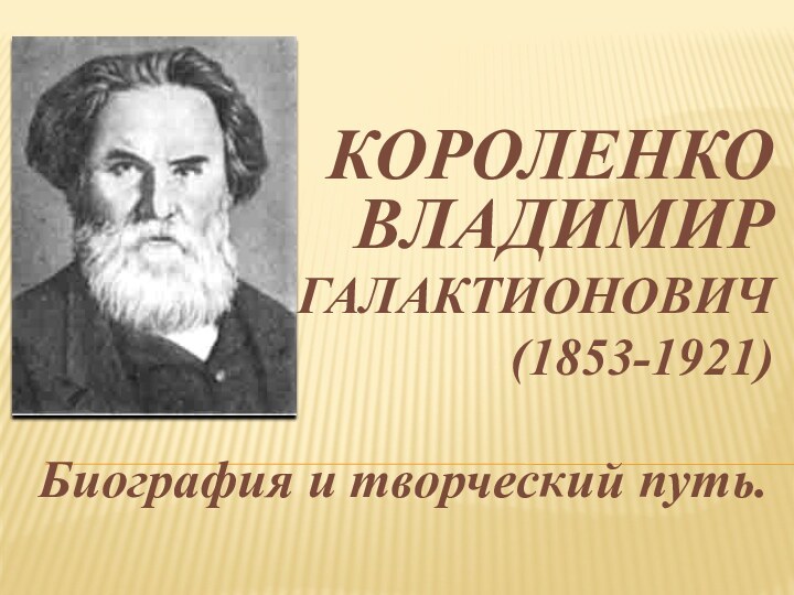 КОРОЛЕНКО ВЛАДИМИР ГАЛАКТИОНОВИЧ(1853-1921)Биография и творческий путь.