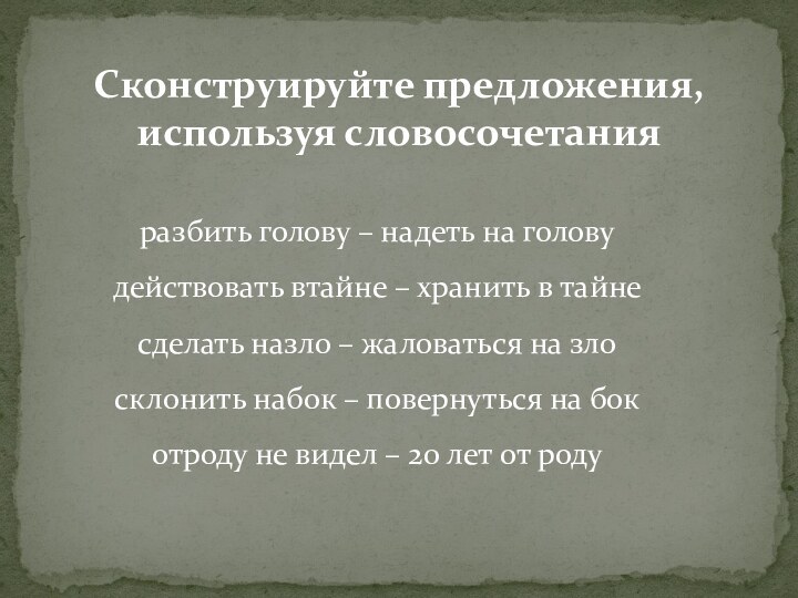 Сконструируйте предложения, используя словосочетанияразбить голову – надеть на головудействовать втайне – хранить