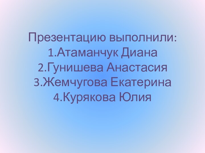 Презентацию выполнили: 1.Атаманчук Диана 2.Гунишева Анастасия 3.Жемчугова Екатерина 4.Курякова Юлия