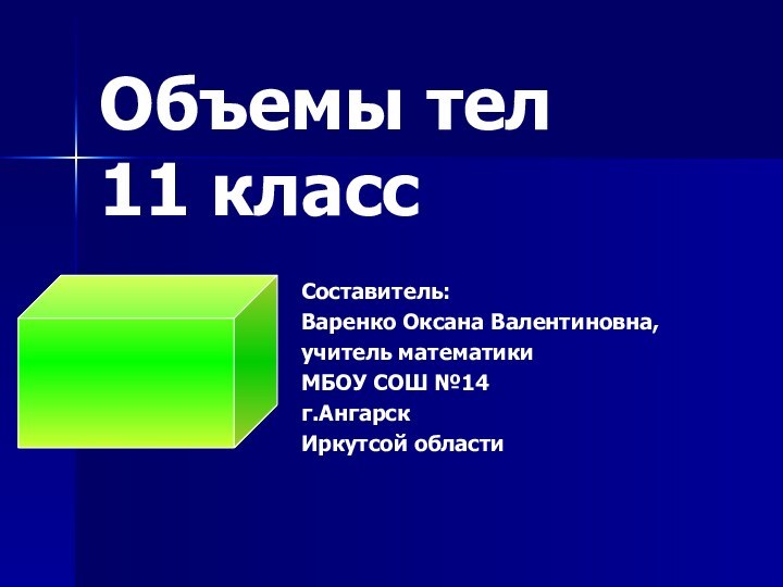 Объемы тел 11 классСоставитель: Варенко Оксана Валентиновна,учитель математикиМБОУ СОШ №14г.Ангарск Иркутсой области