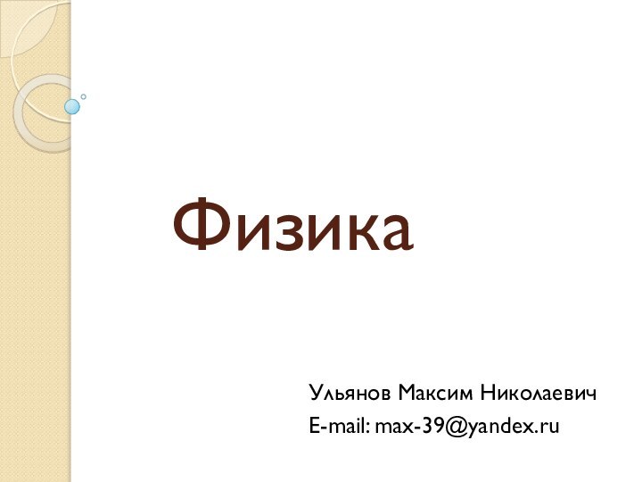 ФизикаУльянов Максим НиколаевичE-mail: max-39@yandex.ru