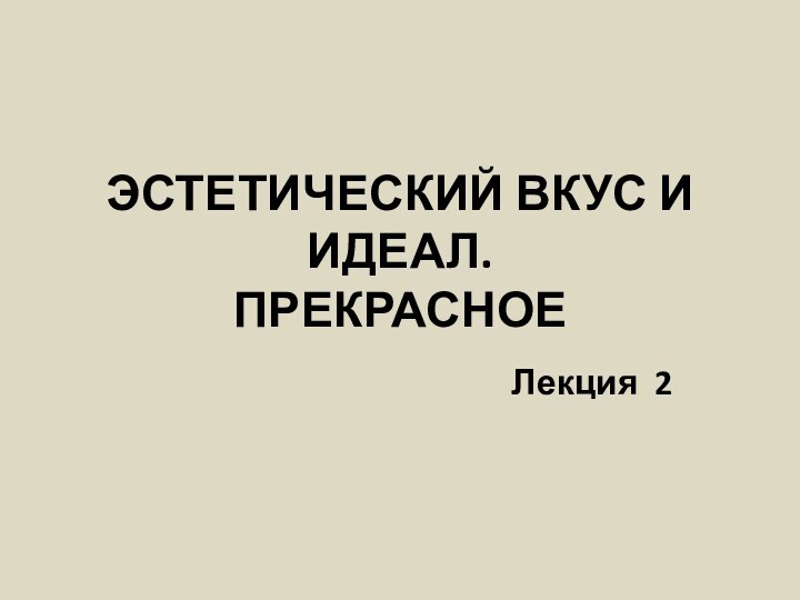 ЭСТЕТИЧЕСКИЙ ВКУС И ИДЕАЛ. ПРЕКРАСНОЕЛекция 2