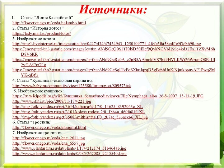 Источники:Статья “Лотос Каспийский” http://flower.onego.ru/voda/nelumbo.html2. Статья “История лотоса”https://lady.mail.ru/product/lotos/ 3. Изображение лотоса http://img1.liveinternet.ru/images/attach/c/0//47/434/47434943_1250109771_4fefe3fbt58cdffe9f3db690.jpg https://encrypted-bn3.gstatic.com/images?q=tbn:ANd9GcQ0S1TI0l6D50Elef9QvkNGVbIjSSe4kd32Fn1TZXvM6hD8V6KR