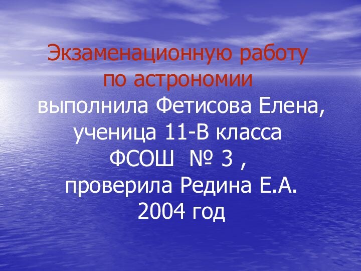 Экзаменационную работу  по астрономии  выполнила Фетисова Елена, ученица 11-В класса