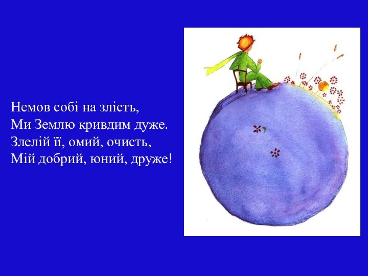 Немов собі на злість, Ми Землю кривдим дуже. Злелій її, омий, очисть, Мій добрий, юний, друже!