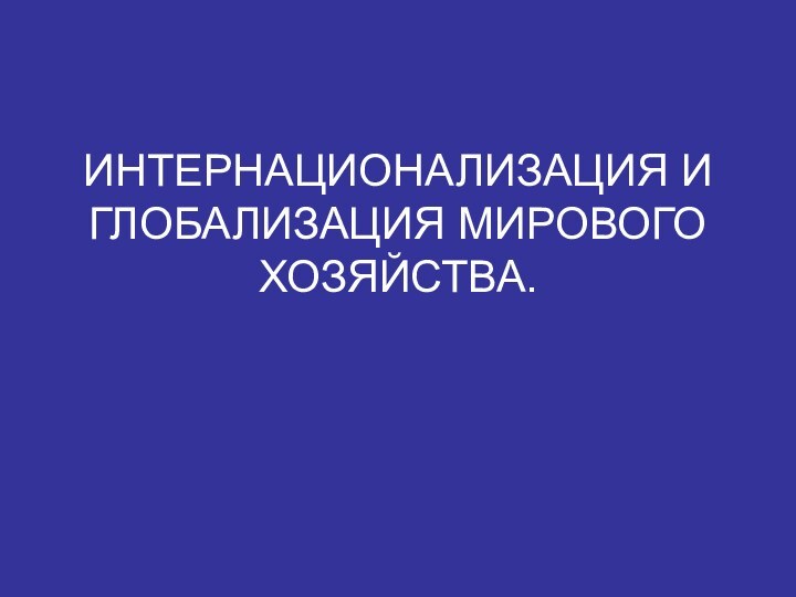 ИНТЕРНАЦИОНАЛИЗАЦИЯ И ГЛОБАЛИЗАЦИЯ МИРОВОГО ХОЗЯЙСТВА.