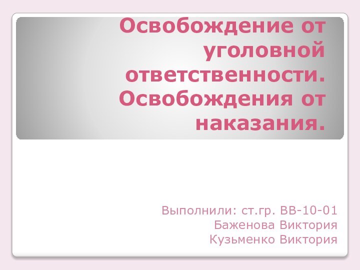 Освобождение от уголовной ответственности. Освобождения от наказания. Выполнили: ст.гр. ВВ-10-01