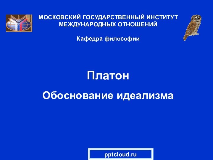 Платон  Обоснование идеализмаМОСКОВСКИЙ ГОСУДАРСТВЕННЫЙ ИНСТИТУТ МЕЖДУНАРОДНЫХ ОТНОШЕНИЙ  Кафедра философии