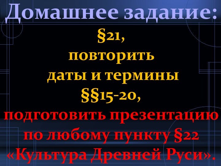 Домашнее задание:§21, повторить даты и термины§§15-20,подготовить презентациюпо любому пункту §22«Культура Древней Руси».