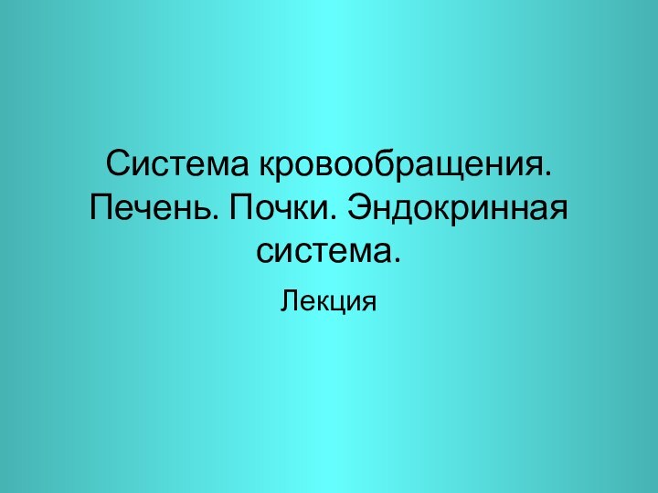 Система кровообращения. Печень. Почки. Эндокринная система.Лекция