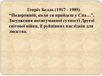 Генріх Белль (1917 - 1985)“Подорожній, коли ти прийдеш у Спа…”.Засудження антигуманної сутності Другої світової війни, її руйнівних наслідків для людства.