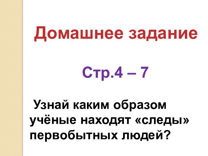 Домашнее заданиеСтр.4 – 7 Узнай каким образом учёные находят «следы» первобытных людей?