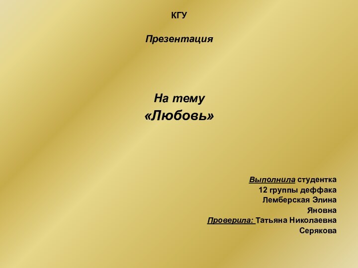 КГУПрезентацияНа тему «Любовь»Выполнила студентка 12 группы деффакаЛемберская ЭлинаЯновнаПроверила: Татьяна НиколаевнаСерякова