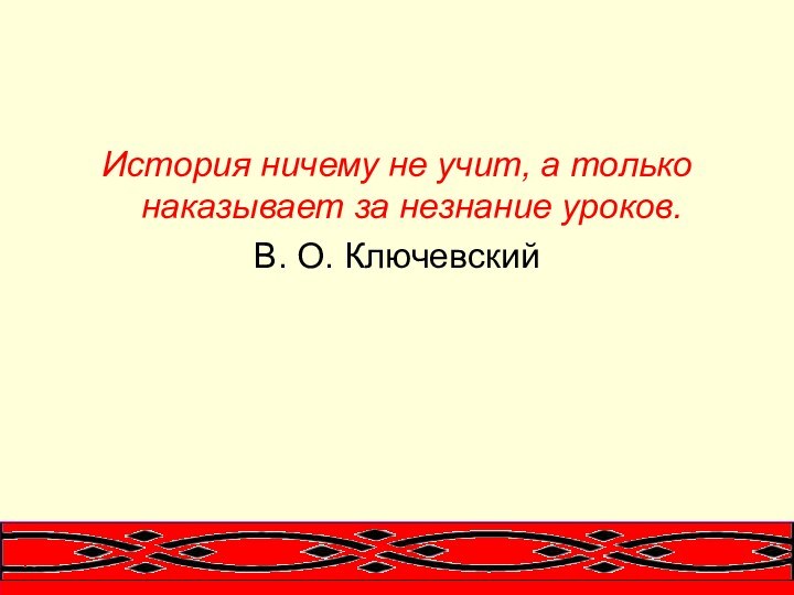 История ничему не учит, а только наказывает за незнание уроков.В. О. Ключевский