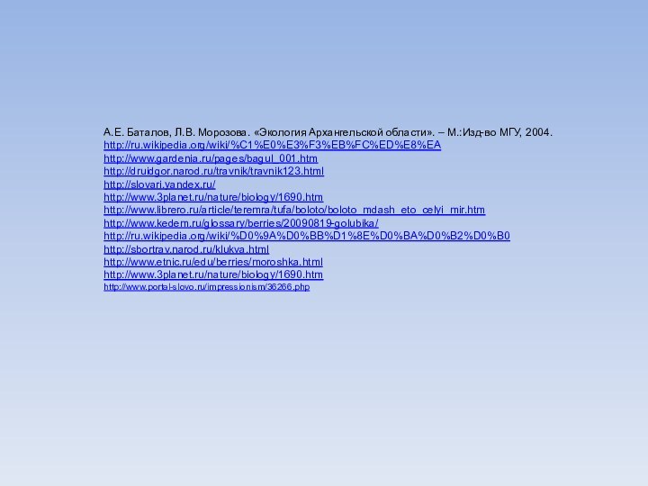 А.Е. Баталов, Л.В. Морозова. «Экология Архангельской области». – М.:Изд-во МГУ, 2004.http://ru.wikipedia.org/wiki/%C1%E0%E3%F3%EB%FC%ED%E8%EAhttp://www.gardenia.ru/pages/bagul_001.htmhttp://druidgor.narod.ru/travnik/travnik123.htmlhttp://slovari.yandex.ru/http://www.3planet.ru/nature/biology/1690.htmhttp://www.librero.ru/article/teremra/tufa/boloto/boloto_mdash_eto_celyi_mir.htmhttp://www.kedem.ru/glossary/berries/20090819-golubika/http://ru.wikipedia.org/wiki/%D0%9A%D0%BB%D1%8E%D0%BA%D0%B2%D0%B0http://sbortrav.narod.ru/klukva.htmlhttp://www.etnic.ru/edu/berries/moroshka.htmlhttp://www.3planet.ru/nature/biology/1690.htmhttp://www.portal-slovo.ru/impressionism/36266.php