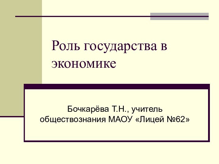 Роль государства в экономикеБочкарёва Т.Н., учитель обществознания МАОУ «Лицей №62»