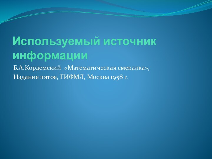 Используемый источник информацииБ.А.Кордемский «Математическая смекалка»,Издание пятое, ГИФМЛ, Москва 1958 г.