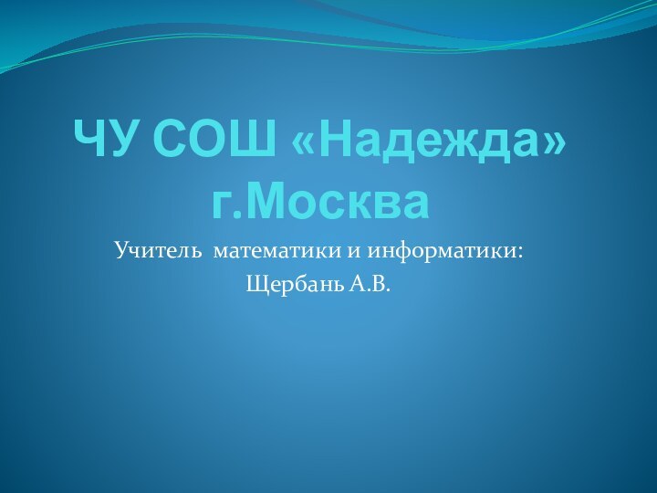 ЧУ СОШ «Надежда» г.МоскваУчитель математики и информатики: Щербань А.В.