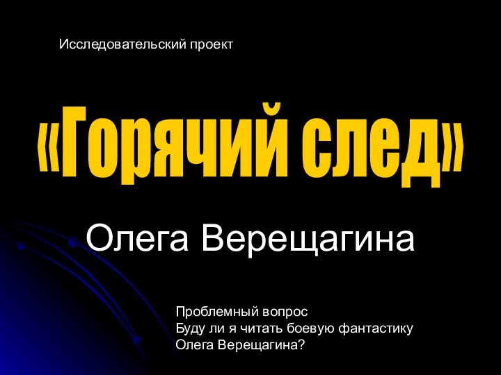 Олега Верещагина«Горячий след»Проблемный вопросБуду ли я читать боевую фантастикуОлега Верещагина?Исследовательский проект