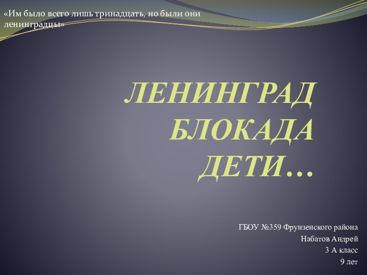 ЛЕНИНГРАД БЛОКАДА ДЕТИ…ГБОУ №359 Фрунзенского районаНабатов Андрей 3 А класс9 лет«Им было