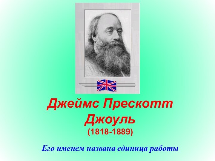 Джеймс Прескотт Джоуль (1818-1889)Его именем названа единица работы