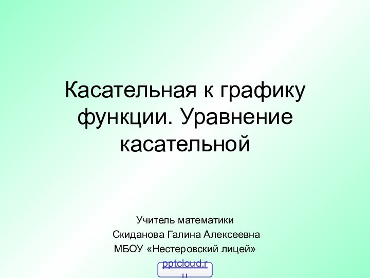 Касательная к графику функции. Уравнение касательнойУчитель математики Скиданова Галина АлексеевнаМБОУ «Нестеровский лицей»