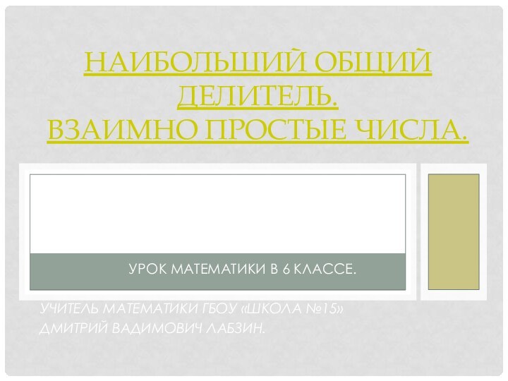 Урок математики в 6 классе.Учитель математики ГБОУ «Школа №15»Дмитрий Вадимович Лабзин.Наибольший общий делитель. Взаимно простые числа.