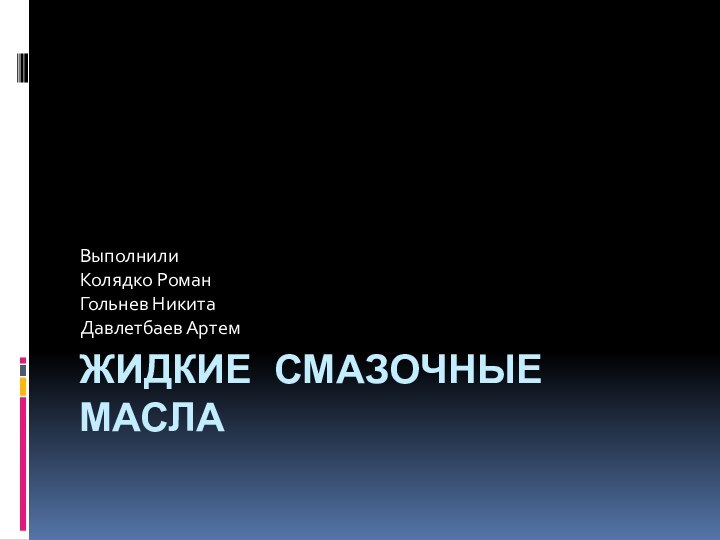 Жидкие смазочные маслаВыполнилиКолядко РоманГольнев НикитаДавлетбаев Артем