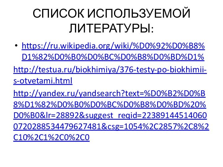 СПИСОК ИСПОЛЬЗУЕМОЙ ЛИТЕРАТУРЫ:https://ru.wikipedia.org/wiki/%D0%92%D0%B8%D1%82%D0%B0%D0%BC%D0%B8%D0%BD%D1%http://testua.ru/biokhimiya/376-testy-po-biokhimii-s-otvetami.htmlhttp://yandex.ru/yandsearch?text=%D0%B2%D0%B8%D1%82%D0%B0%D0%BC%D0%B8%D0%BD%20%D0%B0&lr=28892&suggest_reqid=223891445140600720288534479627481&csg=1054%2C2857%2C8%2C10%2C1%2C0%2C0