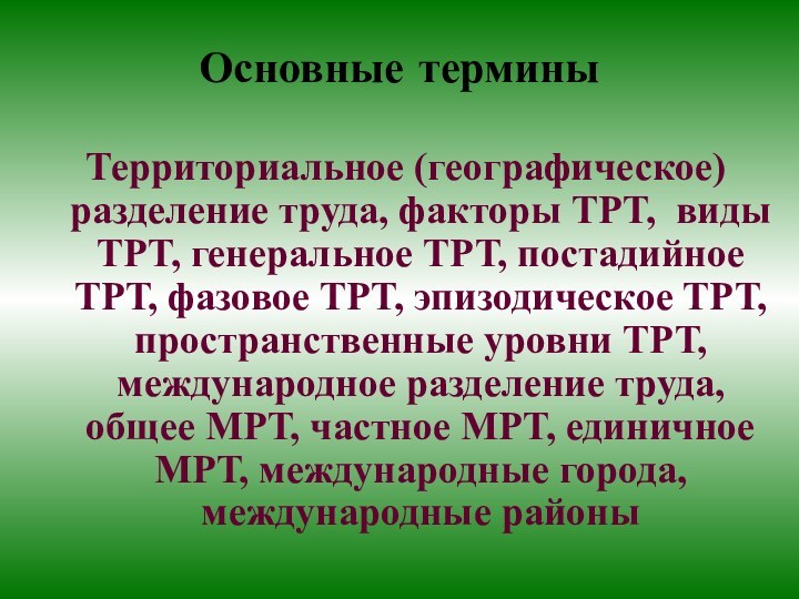 Основные терминыТерриториальное (географическое) разделение труда, факторы ТРТ, виды ТРТ, генеральное ТРТ, постадийное