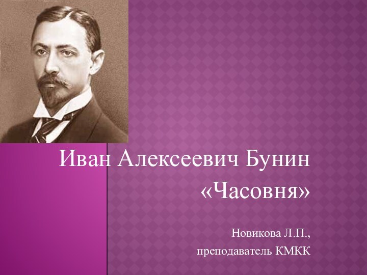 Иван Алексеевич Бунин«Часовня»Новикова Л.П.,преподаватель КМКК