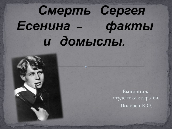 Выполнила студентка 211гр.леч.Полевец К.О.  Смерть Сергея Есенина –   факты и домыслы.