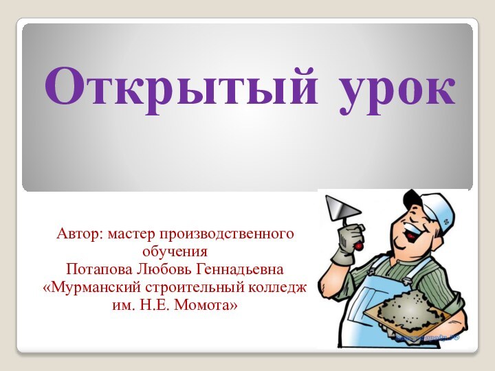 Открытый урокАвтор: мастер производственного обученияПотапова Любовь Геннадьевна«Мурманский строительный колледжим. Н.Е. Момота»