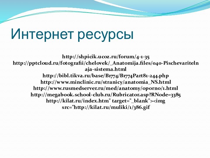 Интернет ресурсы http://shpicik.ucoz.ru/forum/4-1-35http:///fotografii/chelovek/_Anatomija.files/040-Pischevaritelnaja-sistema.htmlhttp://bibl.tikva.ru/base/B1774/B1774Part81-244.phphttp://www.minclinic.ru/stranicy/anatomia_NS.htmlhttp://www.rusmedserver.ru/med/anatomy/oporno/1.htmlhttp://megabook.school-club.ru/Rubricator.asp?RNode=3385http://kilat.ru/index.htm
