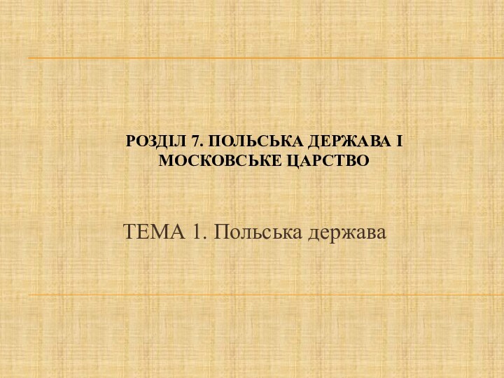 ТЕМА 1. Польська державаРОЗДІЛ 7. ПОЛЬСЬКА ДЕРЖАВА І МОСКОВСЬКЕ ЦАРСТВО