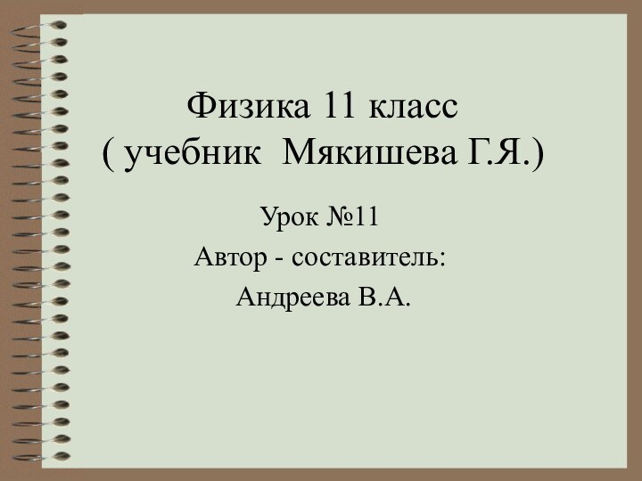Физика 11 класс ( учебник Мякишева Г.Я.)Урок №11Автор - составитель: Андреева В.А.