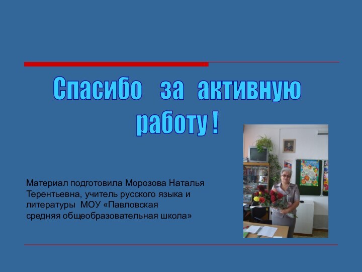 Спасибо  за  активнуюработу !Материал подготовила Морозова Наталья Терентьевна, учитель русского