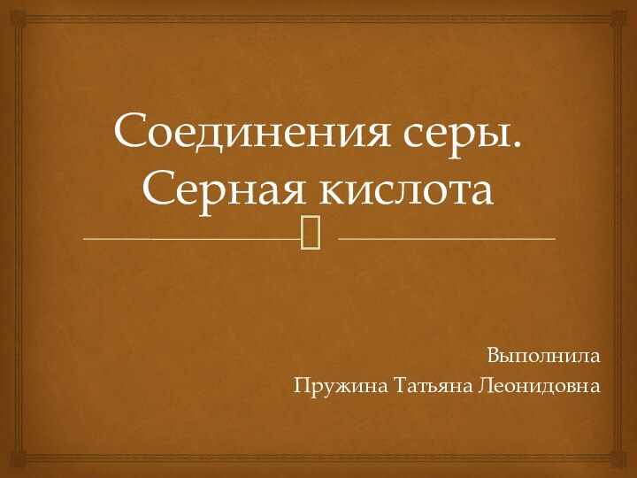 Соединения серы. Серная кислотаВыполнилаПружина Татьяна Леонидовна