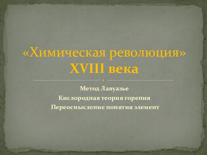 Метод ЛавуазьеКислородная теория горения Переосмысление понятия элемент«Химическая революция» XVIII века