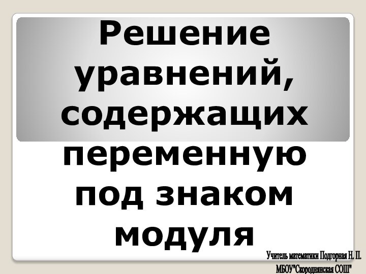 Решение уравнений, содержащих переменную под знаком модуляУчитель математики Подгорная Н. П.МБОУ