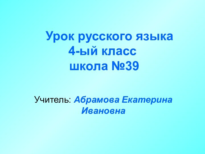 Урок русского языка 4-ый класс  школа №39Учитель: Абрамова Екатерина Ивановна