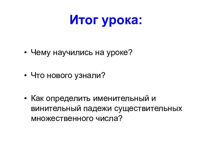 Итог урока:Чему научились на уроке?Что нового узнали?Как определить именительный и винительный падежи существительных множественного числа?