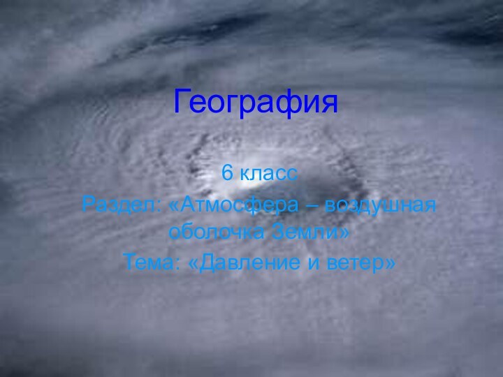 География6 классРаздел: «Атмосфера – воздушная оболочка Земли»Тема: «Давление и ветер»