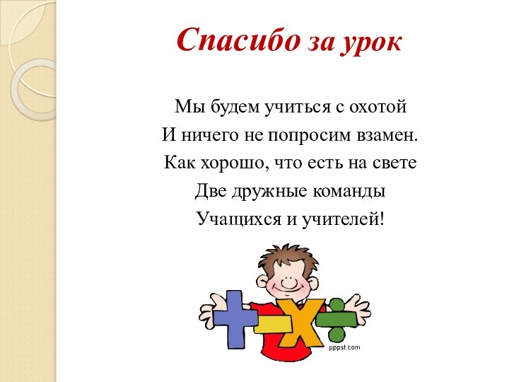 Спасибо за урокМы будем учиться с охотойИ ничего не попросим взамен.Как хорошо,