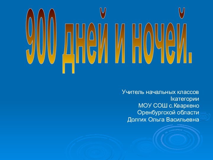 Учитель начальных классовIкатегорииМОУ СОШ с.КваркеноОренбургской областиДолгих Ольга Васильевна900 дней и ночей.